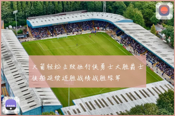 火箭轻松击败独行侠勇士大胜爵士快船延续连胜战绩战胜绿军