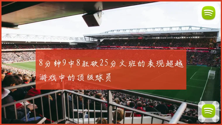 8分钟9中8狂砍25分文班的表现超越游戏中的顶级球员