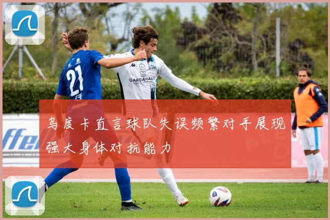 乌度卡直言球队失误频繁对手展现强大身体对抗能力