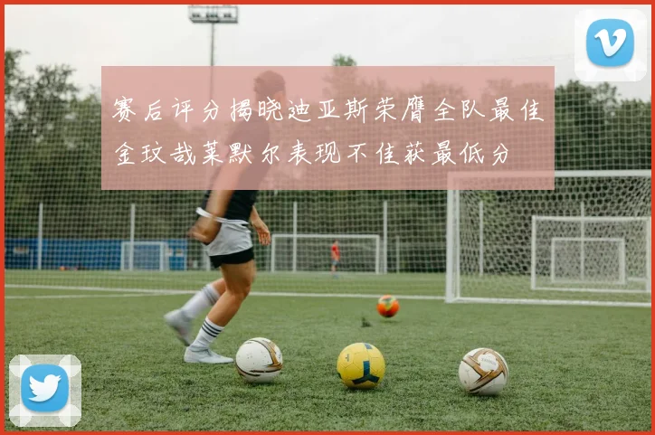 赛后评分揭晓迪亚斯荣膺全队最佳金玟哉莱默尔表现不佳获最低分
