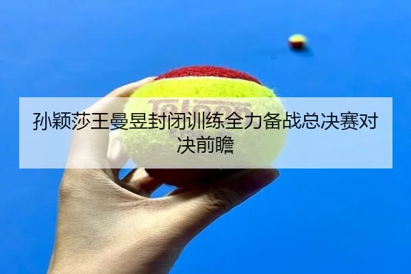 孙颖莎王曼昱封闭训练全力备战总决赛对决前瞻 | BSports